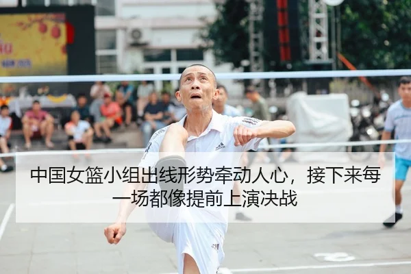 中国女篮小组出线形势牵动人心，接下来每一场都像提前上演决战